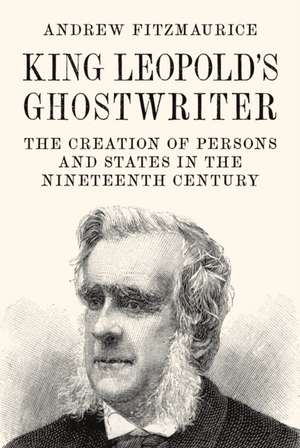 King Leopold`s Ghostwriter – The Creation of Persons and States in the Nineteenth Century de Andrew Fitzmaurice