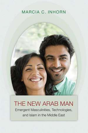 The New Arab Man – Emergent Masculinities, Technologies, and Islam in the Middle East de Marcia C. Inhorn