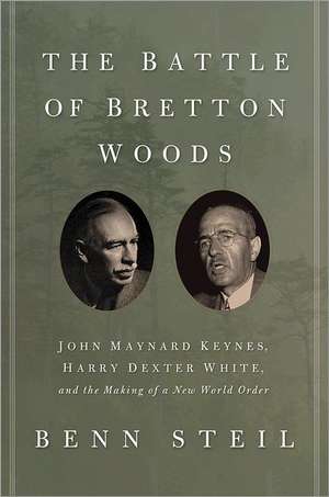 The Battle of Bretton Woods – John Maynard Keynes, Harry Dexter White, and the Making of a New World Order de Benn Steil