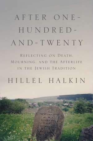 After One–Hundred–and–Twenty – Reflecting on Death, Mourning, and the Afterlife in the Jewish Tradition de Hillel Halkin