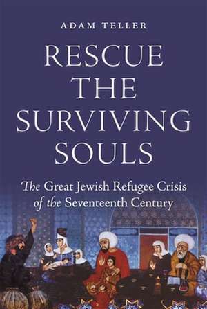 Rescue the Surviving Souls – The Great Jewish Refugee Crisis of the Seventeenth Century de Adam Teller