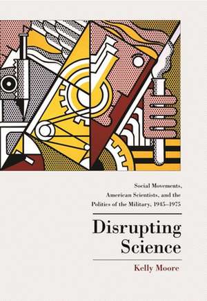 Disrupting Science – Social Movements, American Scientists, and the Politics of the Military, 1945–1975 de Kelly Moore