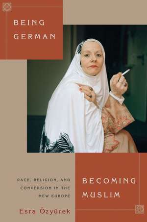 Being German, Becoming Muslim – Race, Religion, and Conversion in the New Europe de Esra Özyürek