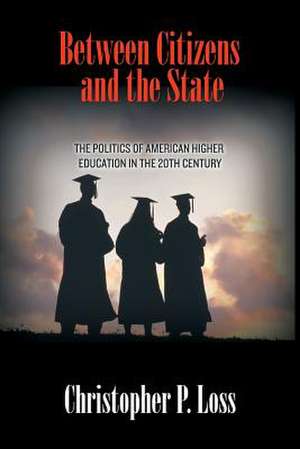 Between Citizens and the State – The Politics of American Higher Education in the 20th Century de Christopher P. Loss