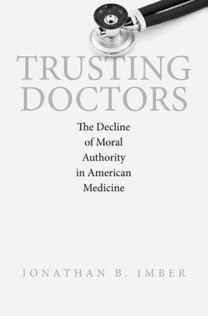 Trusting Doctors – The Decline of Moral Authority in American Medicine de Jonathan B. Imber