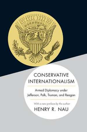 Conservative Internationalism – Armed Diplomacy under Jefferson, Polk, Truman, and Reagan de Henry R. Nau