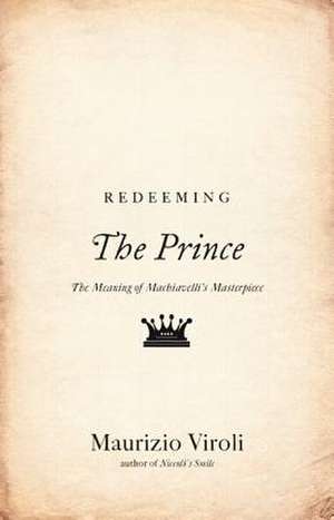 Redeeming The Prince – The Meaning of Machiavelli`s Masterpiece de Maurizio Viroli