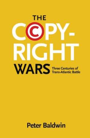 The Copyright Wars – Three Centuries of Trans–Atlantic Battle de Peter Baldwin