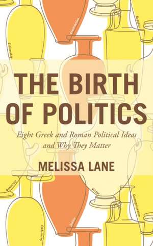 The Birth of Politics – Eight Greek and Roman Political Ideas and Why They Matter de Melissa Lane