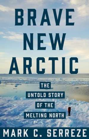 Brave New Arctic – The Untold Story of the Melting North de Mark C. Serreze