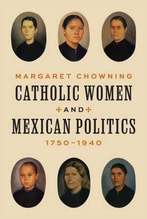 Catholic Women and Mexican Politics, 1750–1940 de Margaret Chowning