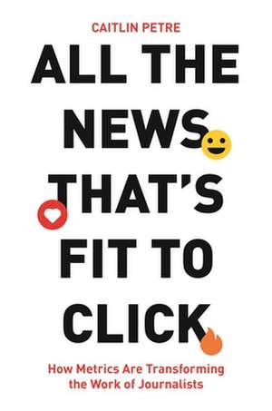 All the News That′s Fit to Click – How Metrics Are Transforming the Work of Journalists de Caitlin Petre