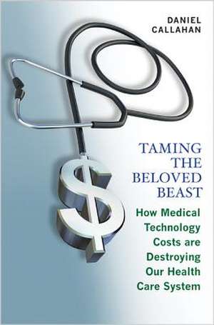 Taming the Beloved Beast – How Medical Technology Costs Are Destroying Our Health Care System de Daniel Callahan