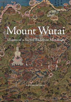 Mount Wutai – Visions of a Sacred Buddhist Mountain de Wen–shing Chou