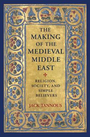 The Making of the Medieval Middle East – Religion, Society, and Simple Believers de Jack Tannous