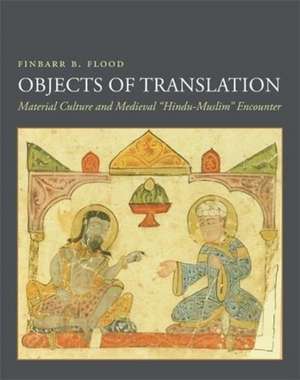 Objects of Translation – Material Culture and Medieval "Hindu–Muslim" Encounter de Finbarr Barry Flood