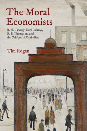 The Moral Economists – R. H. Tawney, Karl Polanyi, E. P. Thompson, and the Critique of Capitalism de Tim Rogan