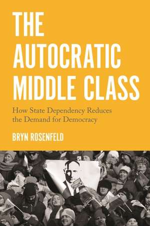 The Autocratic Middle Class – How State Dependency Reduces the Demand for Democracy de Bryn Rosenfeld