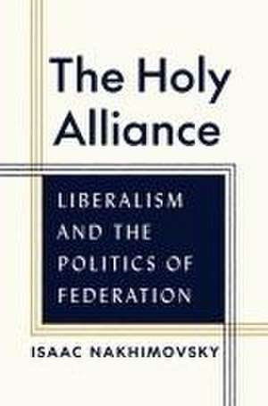 The Holy Alliance – Liberalism and the Politics of Federation de Isaac Nakhimovsky