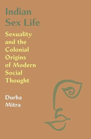 Indian Sex Life – Sexuality and the Colonial Origins of Modern Social Thought de Durba Mitra