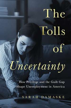 The Tolls of Uncertainty – How Privilege and the Guilt Gap Shape Unemployment in America de Sarah Damaske