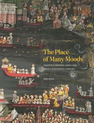 The Place of Many Moods – Udaipur′s Painted Lands and India′s Eighteenth Century de Dipti Khera