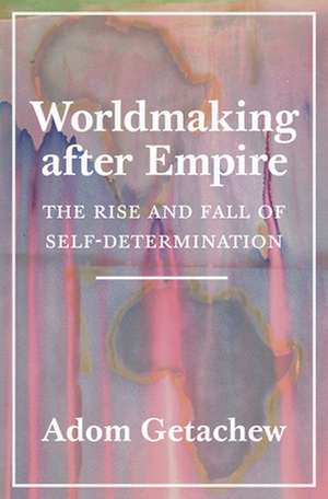 Worldmaking after Empire – The Rise and Fall of Self–Determination de Adom Getachew