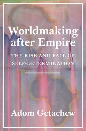 Worldmaking After Empire de Adom Getachew