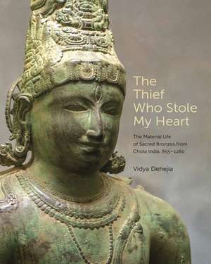 The Thief Who Stole My Heart – The Material Life of Sacred Bronzes from Chola India, 855–1280 de Vidya Dehejia