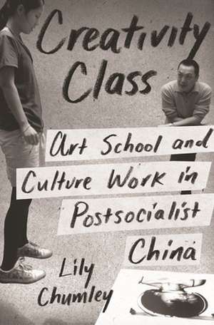 Creativity Class – Art School and Culture Work in Postsocialist China de Lily Chumley