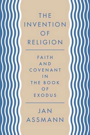 The Invention of Religion – Faith and Covenant in the Book of Exodus de Jan Assmann