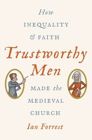 Trustworthy Men – How Inequality and Faith Made the Medieval Church de Ian Forrest