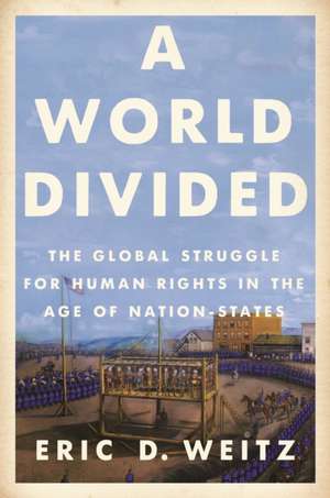 A World Divided – The Global Struggle for Human Rights in the Age of Nation–States de Eric D. Weitz