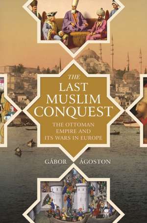 The Last Muslim Conquest – The Ottoman Empire and Its Wars in Europe de Gábor Ágoston