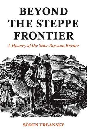 Beyond the Steppe Frontier – A History of the Sino–Russian Border de Sören Urbansky