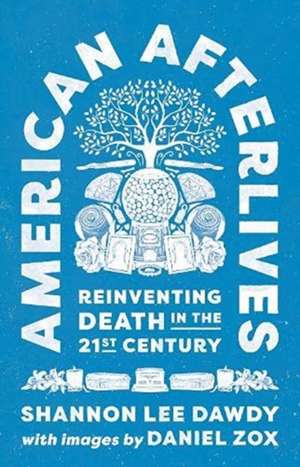 American Afterlives – Reinventing Death in the Twenty–First Century de Shannon Lee Dawdy