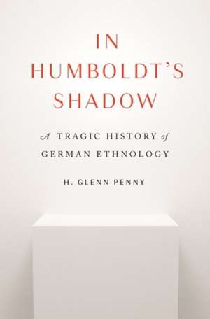 In Humboldt′s Shadow – A Tragic History of German Ethnology de H. Glenn Penny