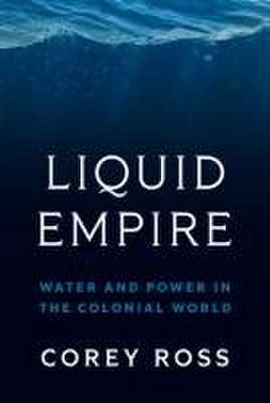 Liquid Empire – Water and Power in the Colonial World de Corey Ross