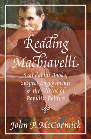 Reading Machiavelli – Scandalous Books, Suspect Engagements, and the Virtue of Populist Politics de John P. Mccormick