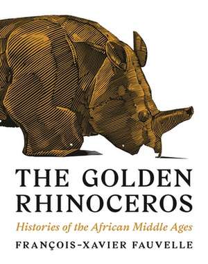 The Golden Rhinoceros – Histories of the African Middle Ages de François–xavier Fauvelle