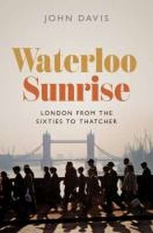 Waterloo Sunrise – London from the Sixties to Thatcher de John Davis