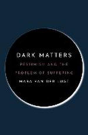 Dark Matters – Pessimism and the Problem of Suffering de Mara Van Der Lugt