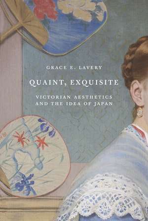 Quaint, Exquisite – Victorian Aesthetics and the Idea of Japan de Grace Elisabeth Lavery