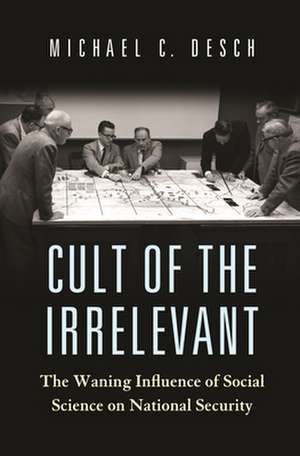 Cult of the Irrelevant – The Waning Influence of Social Science on National Security de Michael C. Desch