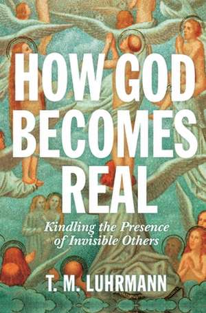 How God Becomes Real – Kindling the Presence of Invisible Others de Tm Luhrmann