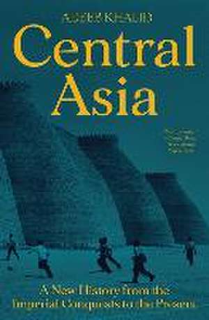 Central Asia – A New History from the Imperial Conquests to the Present de Adeeb Khalid