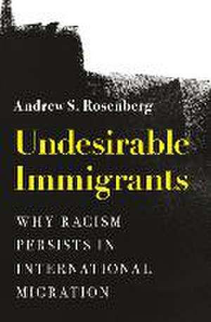 Undesirable Immigrants – Why Racism Persists in International Migration de Andrew S. Rosenberg