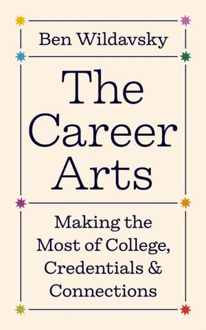 The Career Arts – Making the Most of College, Credentials, and Connections de Ben Wildavsky