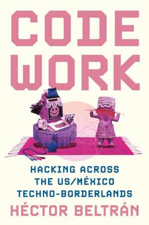 Code Work – Hacking across the US/México Techno–Borderlands de Héctor Beltrán