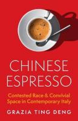 Chinese Espresso – Contested Race and Convivial Space in Contemporary Italy de Grazia Ting Deng